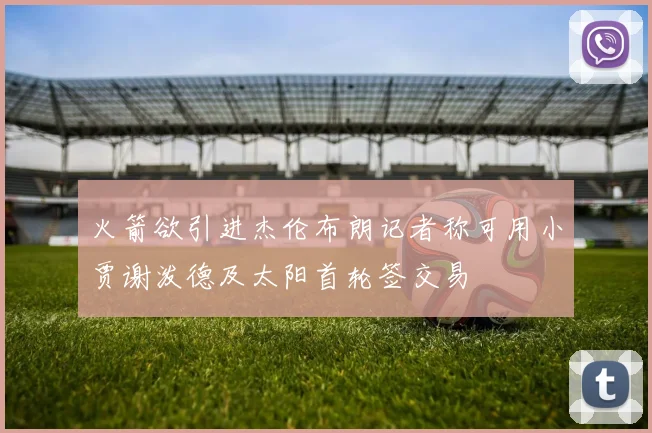 火箭欲引进杰伦布朗记者称可用小贾谢泼德及太阳首轮签交易