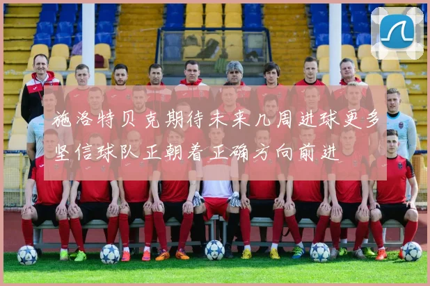 施洛特贝克期待未来几周进球更多坚信球队正朝着正确方向前进