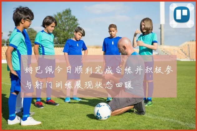 姆巴佩今日顺利完成合练并积极参与射门训练展现状态回暖