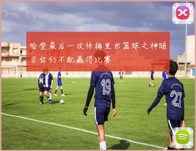 哈登最后一攻传梅里尔篮球之神暗示你们不配赢得比赛