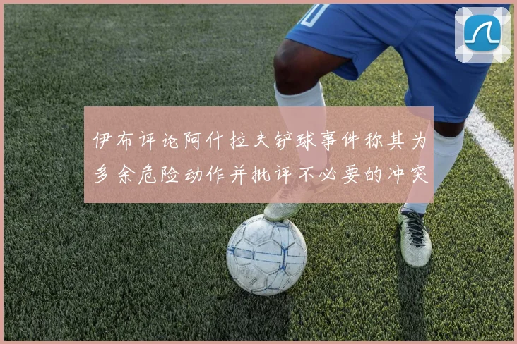 伊布评论阿什拉夫铲球事件称其为多余危险动作并批评不必要的冲突