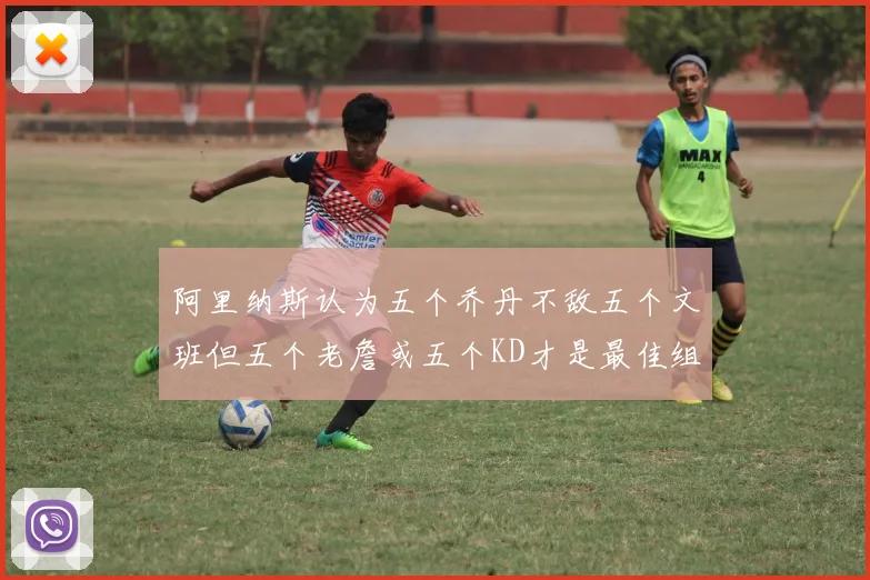 阿里纳斯认为五个乔丹不敌五个文班但五个老詹或五个KD才是最佳组合