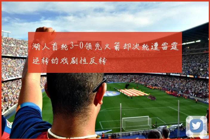 湖人首轮3-0领先火箭却次轮遭雷霆逆转的戏剧性反转