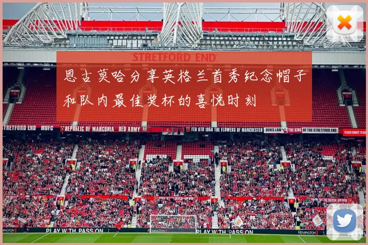 恩古莫哈分享英格兰首秀纪念帽子和队内最佳奖杯的喜悦时刻