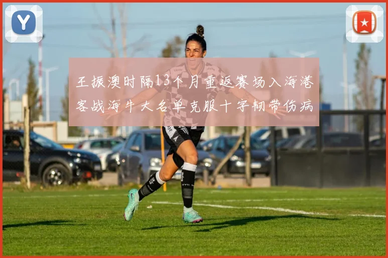 王振澳时隔13个月重返赛场入海港客战海牛大名单克服十字韧带伤病挑战
