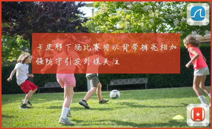 卡皮耶下场比赛将以背带裤亮相加强防守引发外媒关注