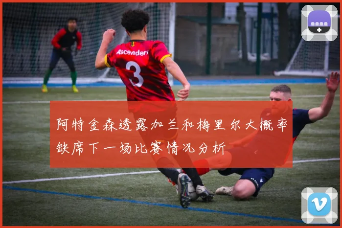 阿特金森透露加兰和梅里尔大概率缺席下一场比赛情况分析