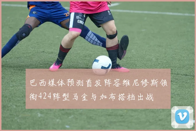巴西媒体预测首发阵容维尼修斯领衔424阵型马金与加布搭档出战