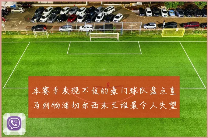 本赛季表现不佳的豪门球队盘点皇马利物浦切尔西米兰谁最令人失望