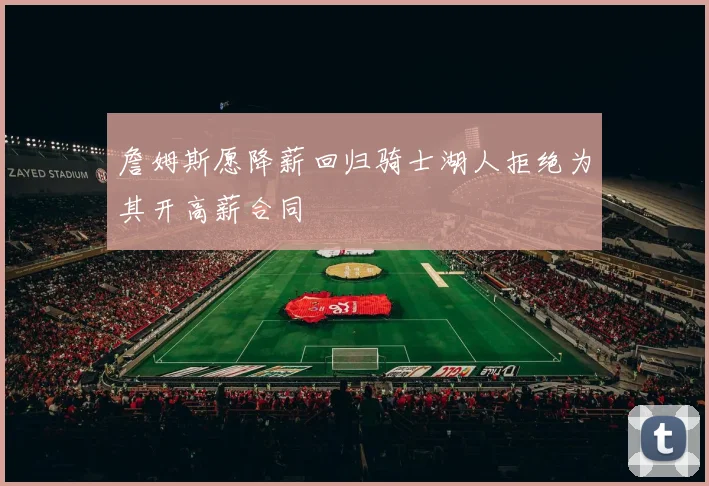 詹姆斯愿降薪回归骑士湖人拒绝为其开高薪合同