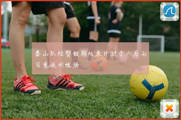 泰山队短暂假期结束计划于六月七日重返训练场