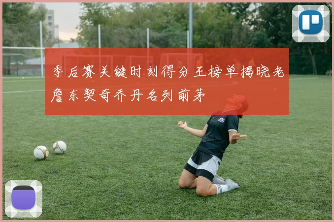 季后赛关键时刻得分王榜单揭晓老詹东契奇乔丹名列前茅