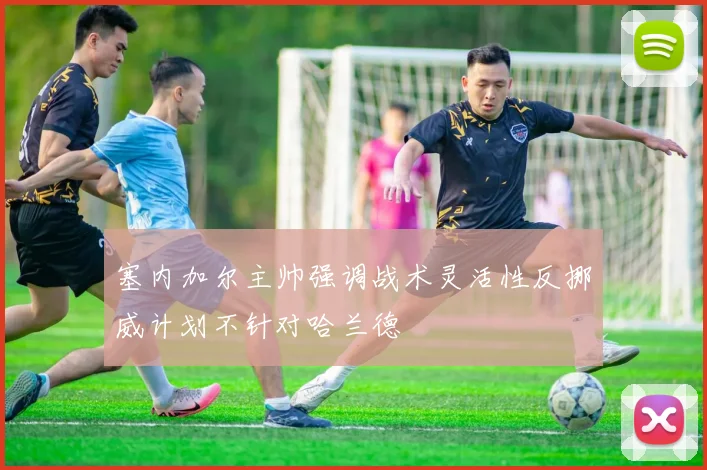塞内加尔主帅强调战术灵活性反挪威计划不针对哈兰德